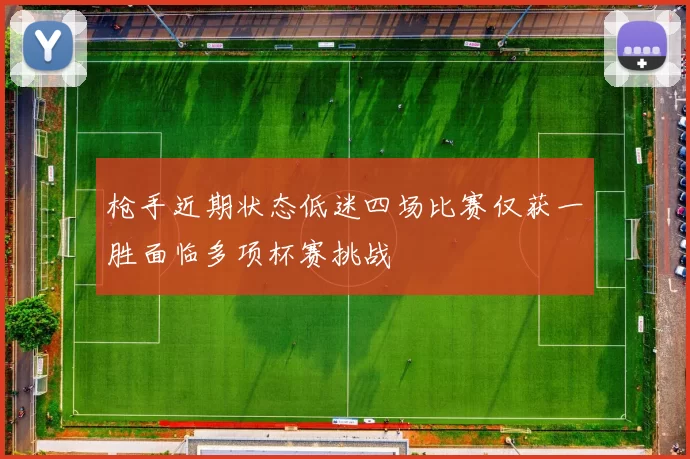 枪手近期状态低迷四场比赛仅获一胜面临多项杯赛挑战