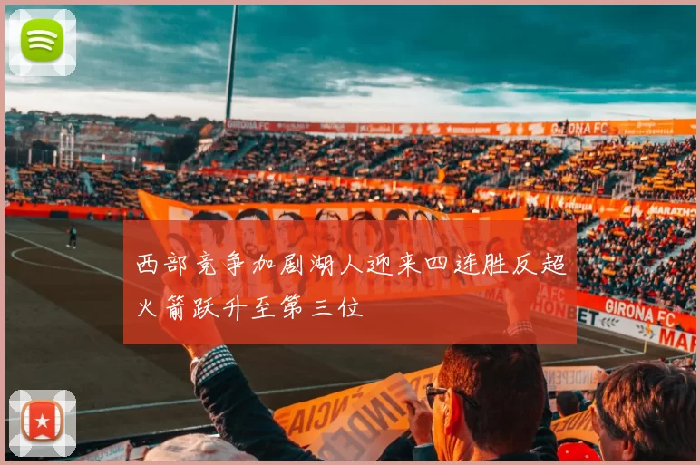 西部竞争加剧湖人迎来四连胜反超火箭跃升至第三位