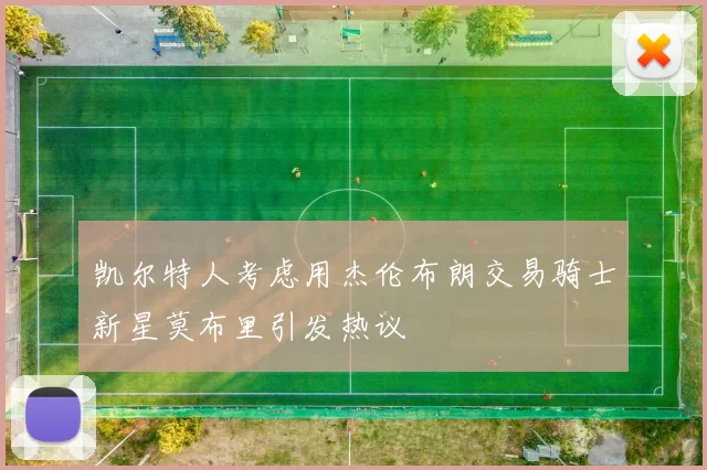 凯尔特人考虑用杰伦布朗交易骑士新星莫布里引发热议