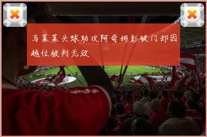 马莱莱头球助攻阿奇姆彭破门却因越位被判无效