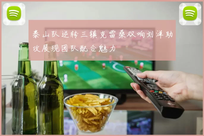 泰山队逆转三镇克雷桑双响刘洋助攻展现团队配合魅力