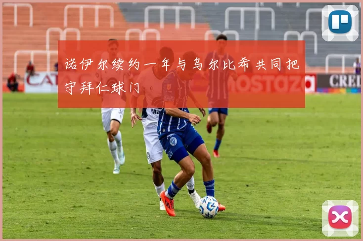 诺伊尔续约一年与乌尔比希共同把守拜仁球门