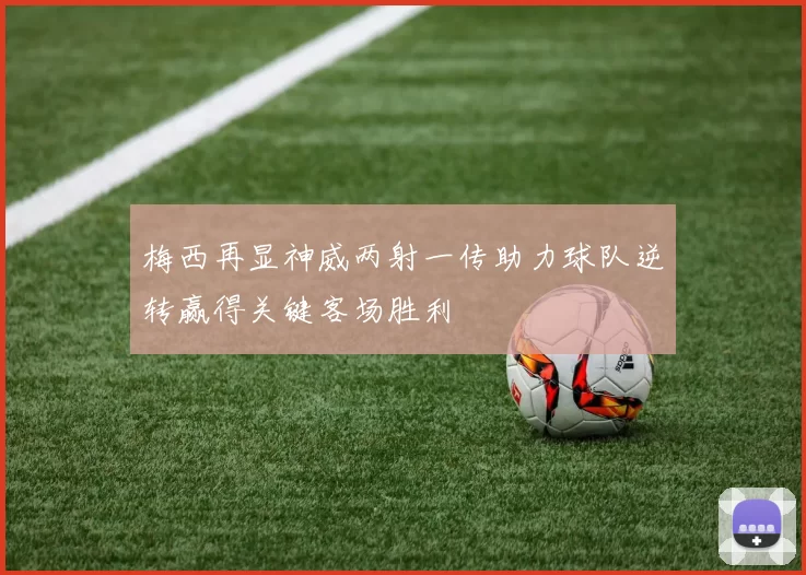 梅西再显神威两射一传助力球队逆转赢得关键客场胜利