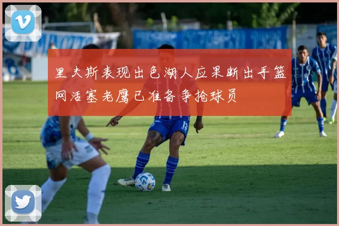 里夫斯表现出色湖人应果断出手篮网活塞老鹰已准备争抢球员