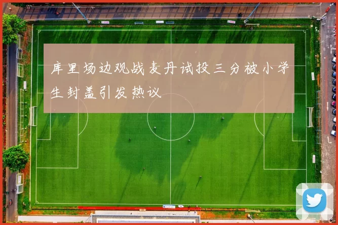 库里场边观战麦丹试投三分被小学生封盖引发热议