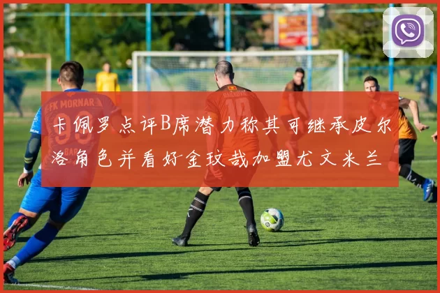 卡佩罗点评B席潜力称其可继承皮尔洛角色并看好金玟哉加盟尤文米兰