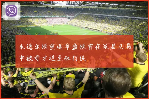 米德尔顿重返华盛顿曾在浓眉交易中被奇才送至独行侠