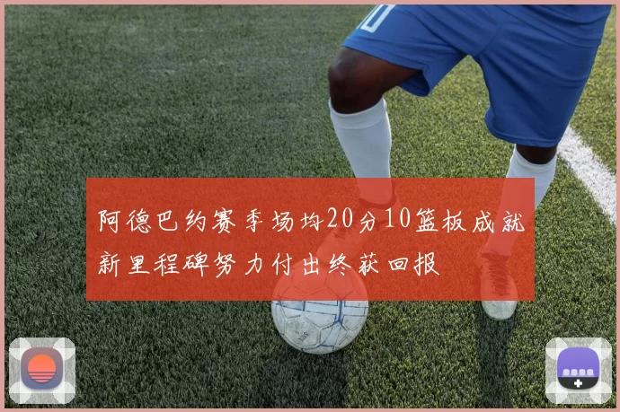 阿德巴约赛季场均20分10篮板成就新里程碑努力付出终获回报