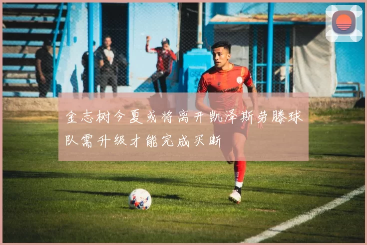 金志树今夏或将离开凯泽斯劳滕球队需升级才能完成买断