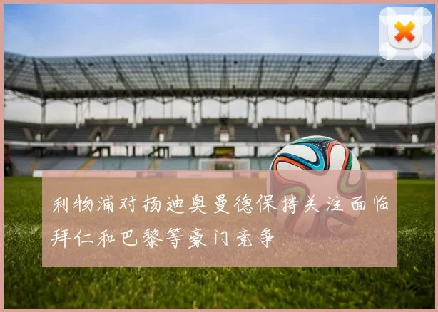 利物浦对扬迪奥曼德保持关注面临拜仁和巴黎等豪门竞争