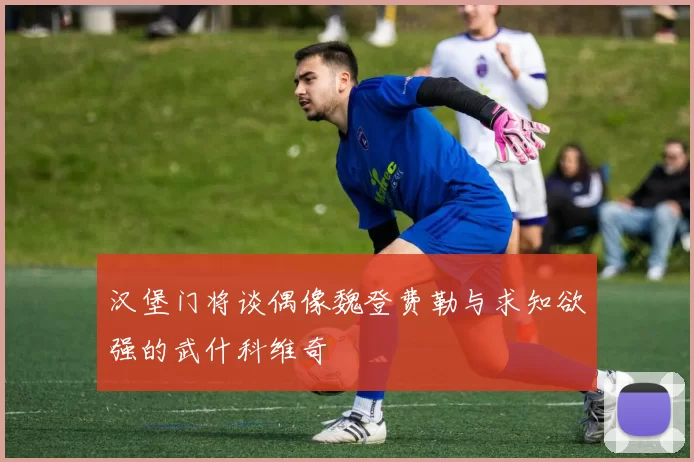 汉堡门将谈偶像魏登费勒与求知欲强的武什科维奇