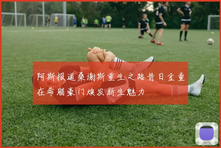 阿斯报道桑谢斯重生之路昔日金童在希腊豪门焕发新生魅力