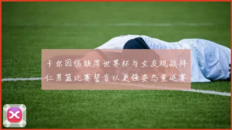 卡尔因伤缺席世界杯与女友观战拜仁男篮比赛誓言以更强姿态重返赛场