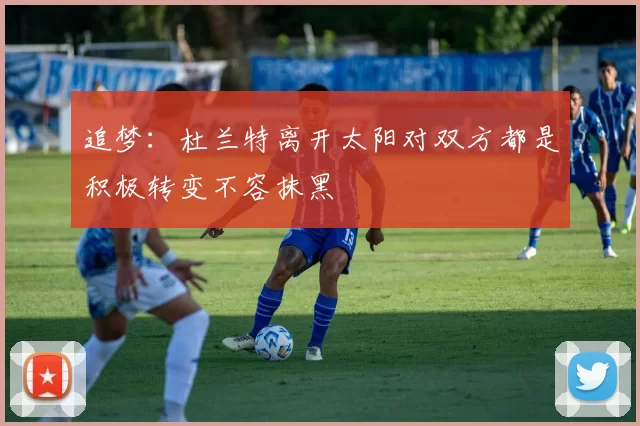 追梦：杜兰特离开太阳对双方都是积极转变不容抹黑