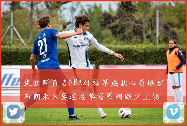 皮尔斯直言NBA对绿军成就心存嫉妒布朗未入奥运名单塔图姆缺少上场机会