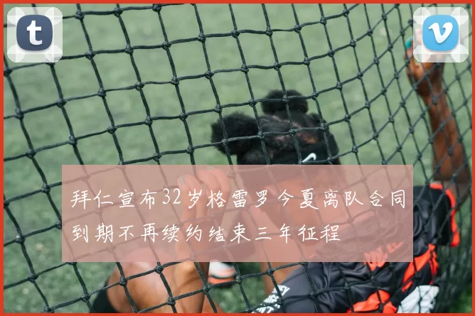 拜仁宣布32岁格雷罗今夏离队合同到期不再续约结束三年征程