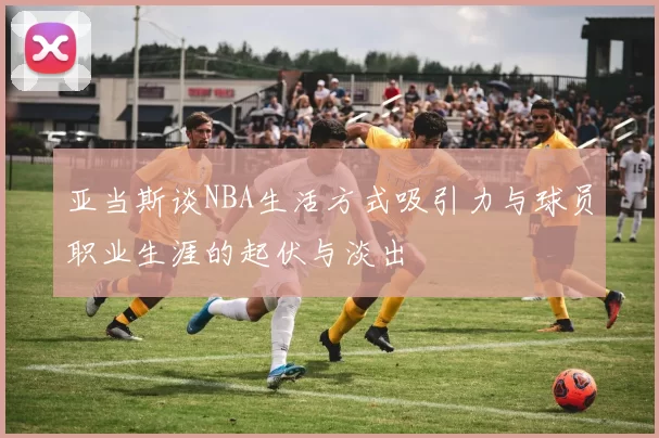亚当斯谈NBA生活方式吸引力与球员职业生涯的起伏与淡出
