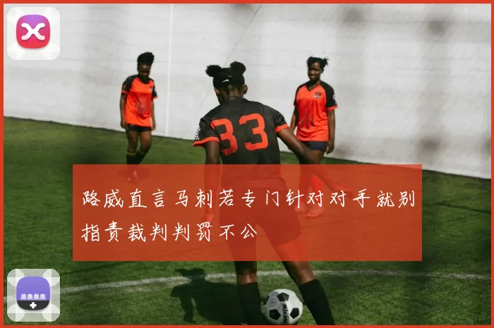 路威直言马刺若专门针对对手就别指责裁判判罚不公