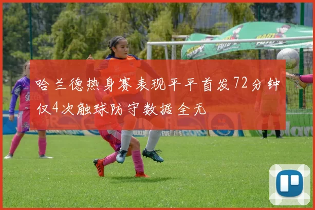 哈兰德热身赛表现平平首发72分钟仅4次触球防守数据全无