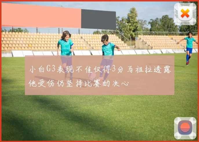 小白G3表现不佳仅得3分马祖拉透露他受伤仍坚持比赛的决心