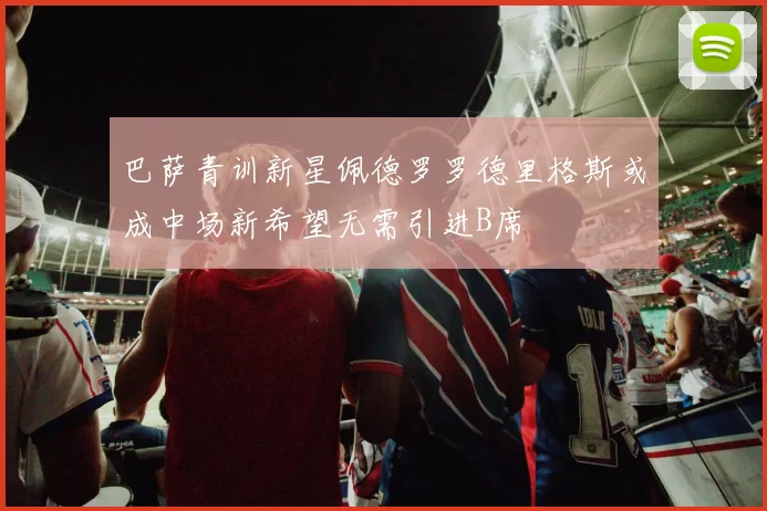 巴萨青训新星佩德罗罗德里格斯或成中场新希望无需引进B席