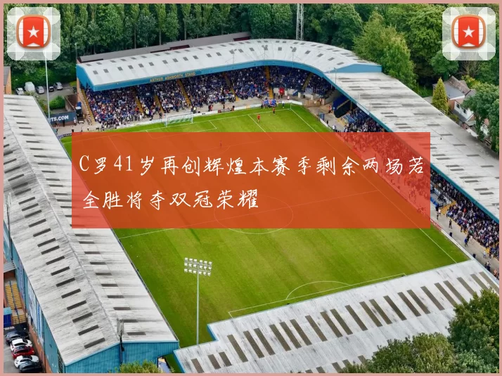 C罗41岁再创辉煌本赛季剩余两场若全胜将夺双冠荣耀